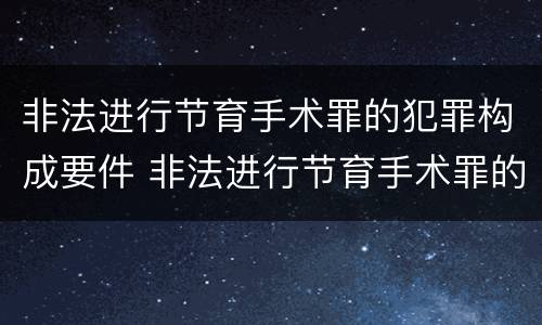 非法进行节育手术罪的犯罪构成要件 非法进行节育手术罪的犯罪构成要件包括