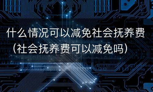 什么情况可以减免社会抚养费（社会抚养费可以减免吗）