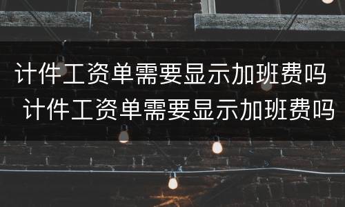 计件工资单需要显示加班费吗 计件工资单需要显示加班费吗怎么弄