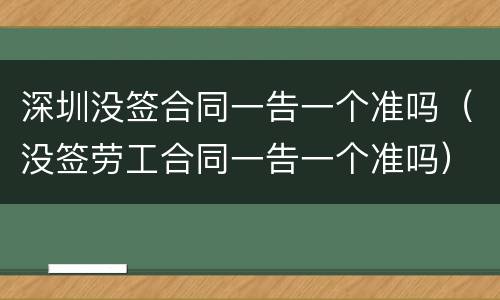 深圳没签合同一告一个准吗（没签劳工合同一告一个准吗）