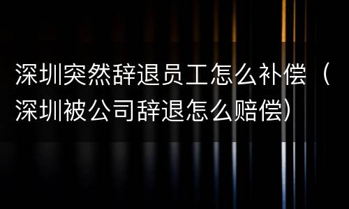 深圳突然辞退员工怎么补偿（深圳被公司辞退怎么赔偿）
