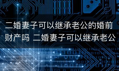 二婚妻子可以继承老公的婚前财产吗 二婚妻子可以继承老公的婚前财产吗视频