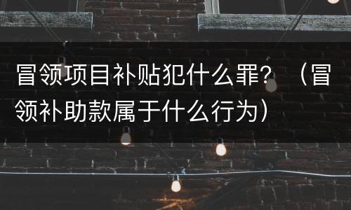 冒领项目补贴犯什么罪？（冒领补助款属于什么行为）