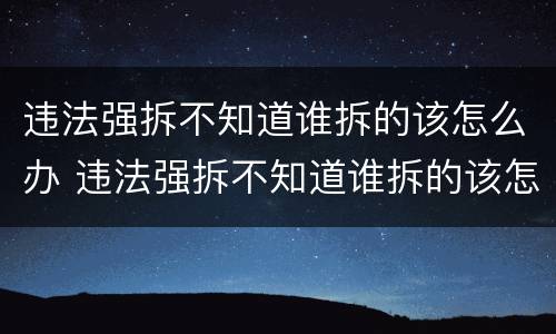 违法强拆不知道谁拆的该怎么办 违法强拆不知道谁拆的该怎么办呢