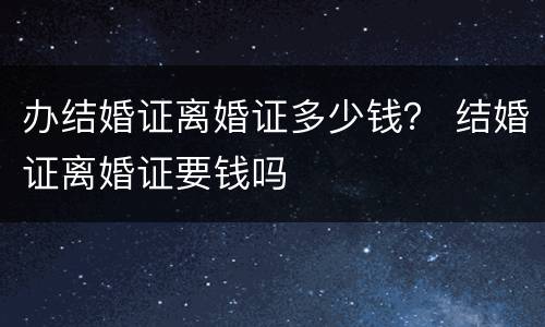 办结婚证离婚证多少钱？ 结婚证离婚证要钱吗