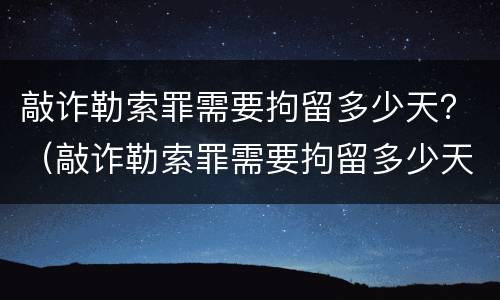敲诈勒索罪需要拘留多少天？（敲诈勒索罪需要拘留多少天才判刑）
