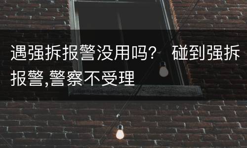 遇强拆报警没用吗？ 碰到强拆报警,警察不受理