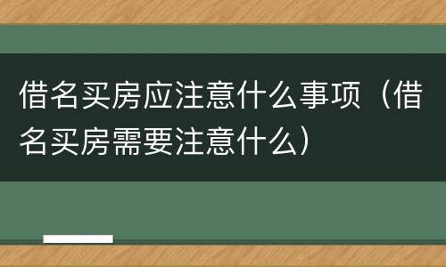 借名买房应注意什么事项（借名买房需要注意什么）