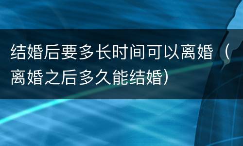 结婚后要多长时间可以离婚（离婚之后多久能结婚）