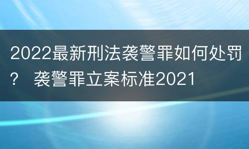 2022最新刑法袭警罪如何处罚？ 袭警罪立案标准2021