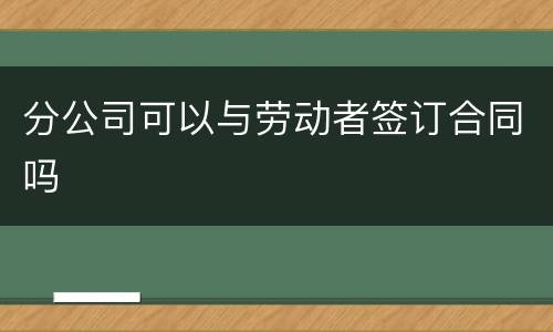 分公司可以与劳动者签订合同吗