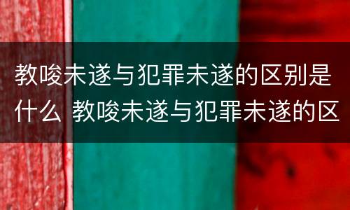 教唆未遂与犯罪未遂的区别是什么 教唆未遂与犯罪未遂的区别是什么意思
