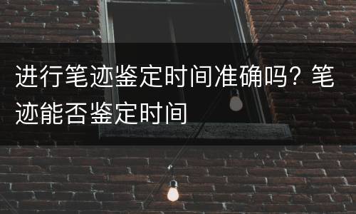 进行笔迹鉴定时间准确吗? 笔迹能否鉴定时间