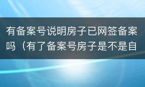有备案号说明房子已网签备案吗（有了备案号房子是不是自己的了）
