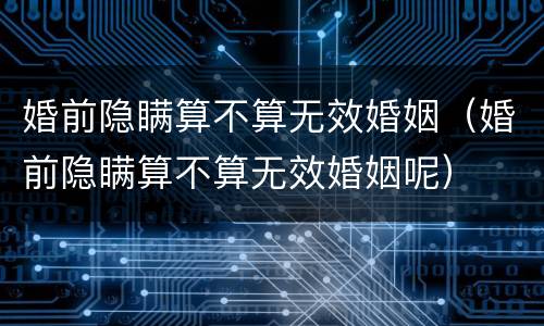 婚前隐瞒算不算无效婚姻（婚前隐瞒算不算无效婚姻呢）