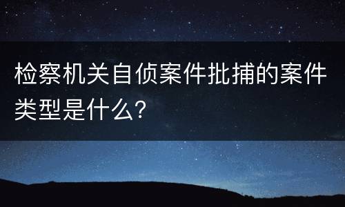 检察机关自侦案件批捕的案件类型是什么？