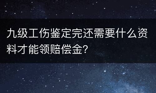 九级工伤鉴定完还需要什么资料才能领赔偿金？