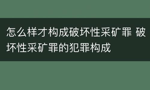 怎么样才构成破坏性采矿罪 破坏性采矿罪的犯罪构成