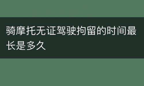 骑摩托无证驾驶拘留的时间最长是多久