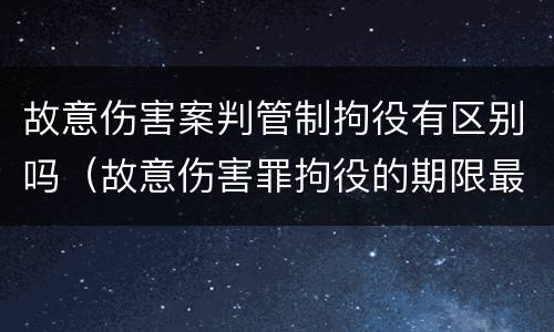 故意伤害案判管制拘役有区别吗（故意伤害罪拘役的期限最低为）