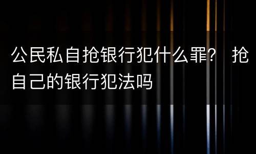 公民私自抢银行犯什么罪？ 抢自己的银行犯法吗