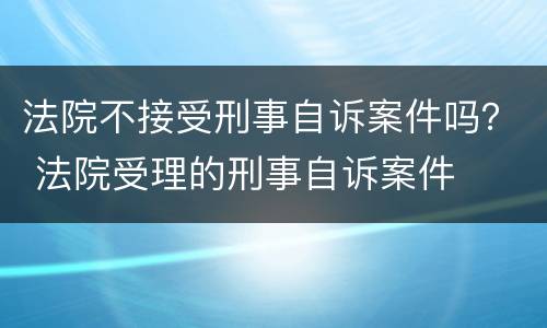 法院不接受刑事自诉案件吗？ 法院受理的刑事自诉案件
