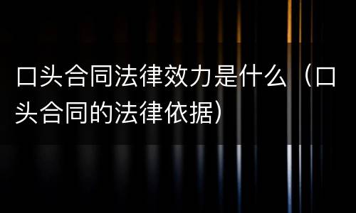 口头合同法律效力是什么（口头合同的法律依据）