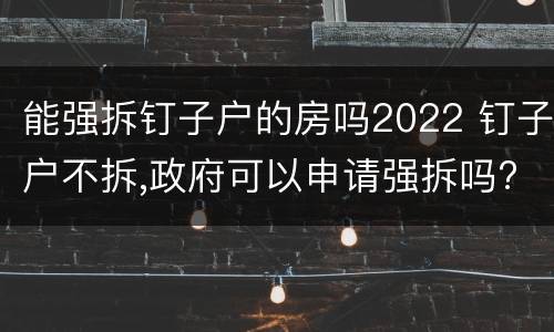 能强拆钉子户的房吗2022 钉子户不拆,政府可以申请强拆吗?