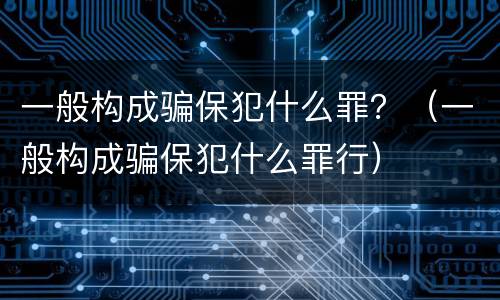 一般构成骗保犯什么罪？（一般构成骗保犯什么罪行）