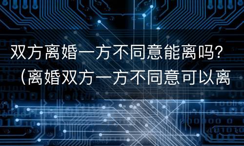 双方离婚一方不同意能离吗？（离婚双方一方不同意可以离吗?）