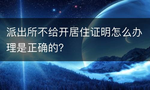 派出所不给开居住证明怎么办理是正确的？
