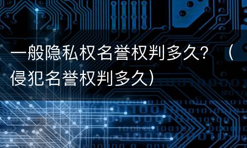 一般隐私权名誉权判多久？（侵犯名誉权判多久）