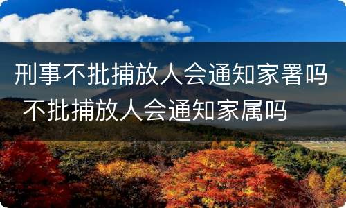 刑事不批捕放人会通知家署吗 不批捕放人会通知家属吗
