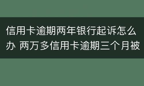 信用卡逾期两年银行起诉怎么办 两万多信用卡逾期三个月被起诉怎么办
