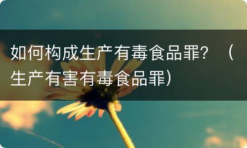 如何构成生产有毒食品罪？（生产有害有毒食品罪）
