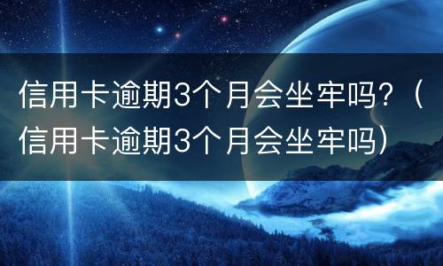信用卡逾期3个月会坐牢吗?（信用卡逾期3个月会坐牢吗）