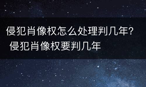 侵犯肖像权怎么处理判几年？ 侵犯肖像权要判几年