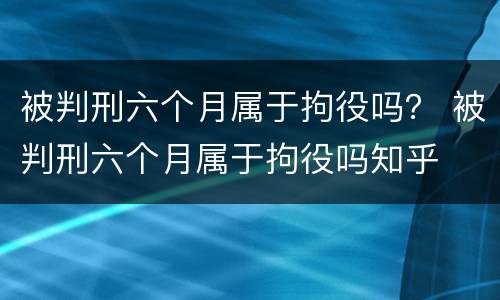 被判刑六个月属于拘役吗？ 被判刑六个月属于拘役吗知乎