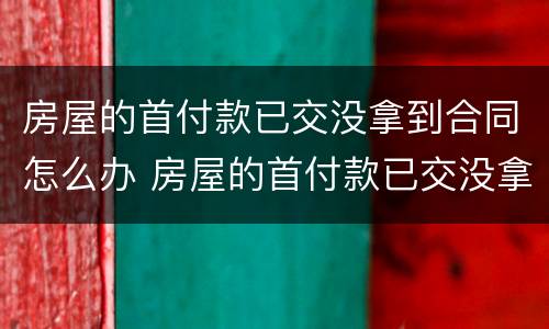 房屋的首付款已交没拿到合同怎么办 房屋的首付款已交没拿到合同怎么办理