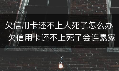 欠信用卡还不上人死了怎么办 欠信用卡还不上死了会连累家人吗