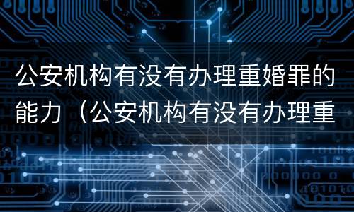 公安机构有没有办理重婚罪的能力（公安机构有没有办理重婚罪的能力要求）