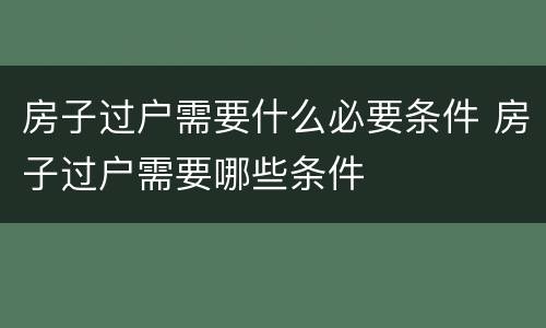 房子过户需要什么必要条件 房子过户需要哪些条件