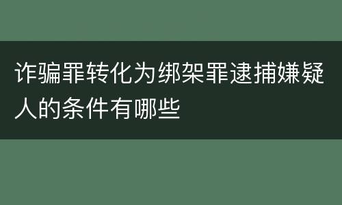 诈骗罪转化为绑架罪逮捕嫌疑人的条件有哪些