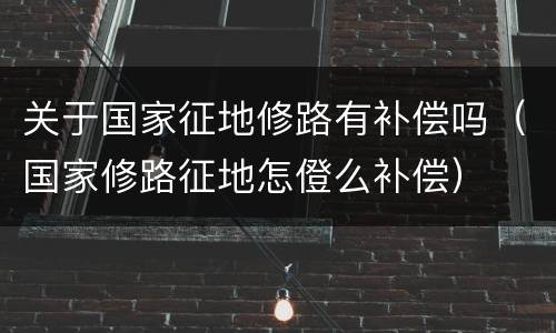 关于国家征地修路有补偿吗（国家修路征地怎僜么补偿）