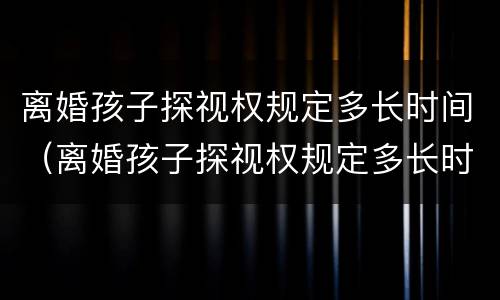 离婚孩子探视权规定多长时间（离婚孩子探视权规定多长时间判决）