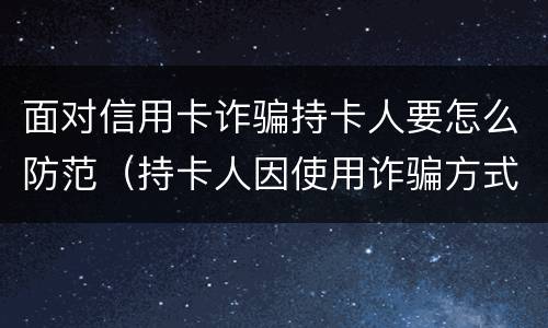 面对信用卡诈骗持卡人要怎么防范（持卡人因使用诈骗方式申请的信用卡）