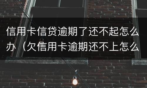 信用卡信贷逾期了还不起怎么办（欠信用卡逾期还不上怎么办）