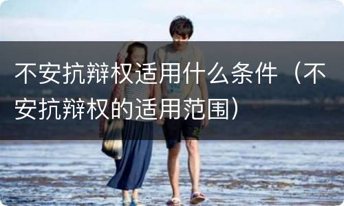 不安抗辩权适用什么条件（不安抗辩权的适用范围）