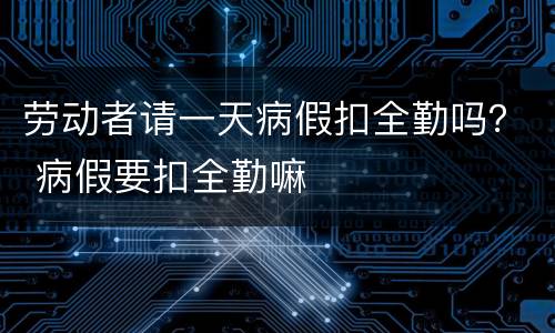 劳动者请一天病假扣全勤吗？ 病假要扣全勤嘛
