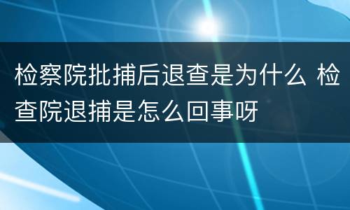 检察院批捕后退查是为什么 检查院退捕是怎么回事呀